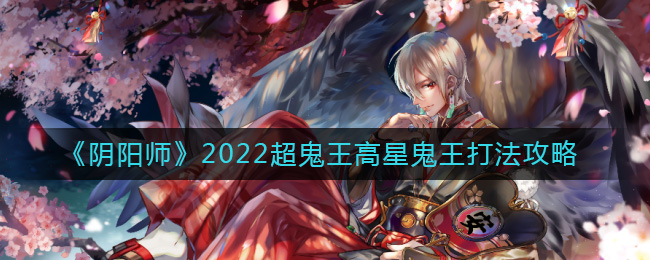阴阳师2022超鬼王高星鬼王怎样打-阴阳师2022超鬼王高星鬼王打法攻略