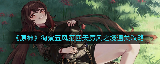 原神第四天厉风之境怎样过-原神徇察五风第四天厉风之境通关攻略