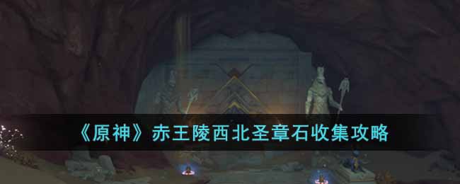 原神赤王陵西北圣章石怎么收集-原神赤王陵西北圣章石的搜集攻略