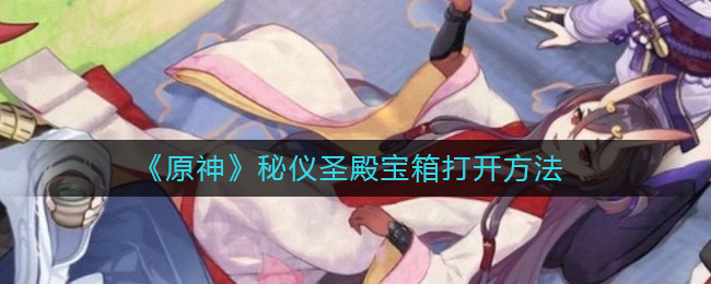 原神秘仪圣殿宝箱怎么打开-原神秘仪圣殿宝箱翻开办法