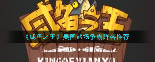 咸鱼之王吴国盐场争霸阵容怎么搭配-咸鱼之王吴国盐场争霸阵容推荐