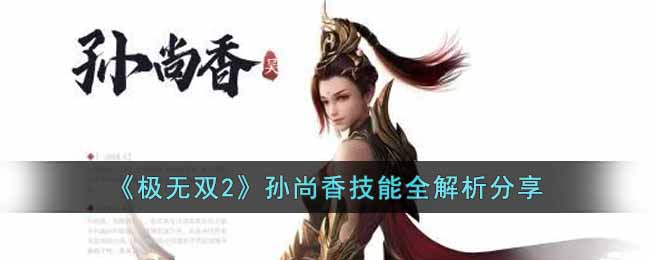 极无双2孙尚香技能什么样-极无双2孙尚香技能全解析分享