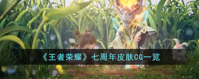 王者荣耀七周年皮肤CG是什么-王者荣耀七周年皮肤CG一览