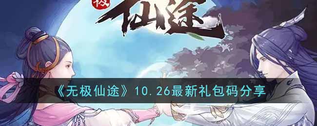 无极仙途10.26最新礼包码是什么-无极仙途10.26最新礼包码分享