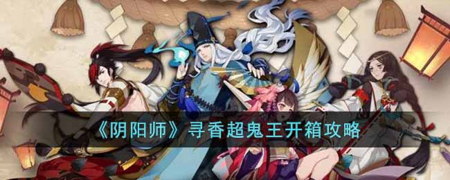 阴阳师寻香超鬼王开箱怎么选-阴阳师寻香超鬼王开箱攻略