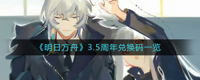 明日方舟3.5周年兑换码是什么-明日方舟3.5周年兑换码一览