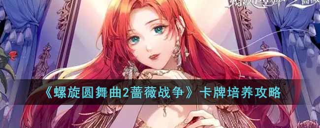 螺旋圆舞曲2蔷薇战争卡牌怎么培养-螺旋圆舞曲2蔷薇战争卡牌培养攻略
