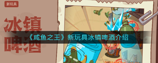 咸鱼之王新玩具冰镇啤酒怎么玩-咸鱼之王新玩具冰镇啤酒介绍
