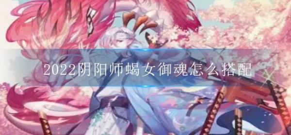 阴阳师2022蝎女御魂怎么搭配-阴阳师SR式神蝎女御魂搭配攻略