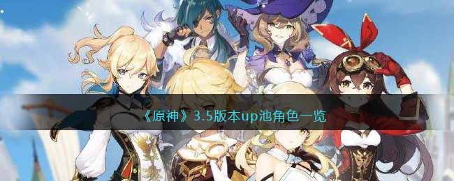 原神3.5版本up池角色有哪些-原神3.5版本up池角色一览