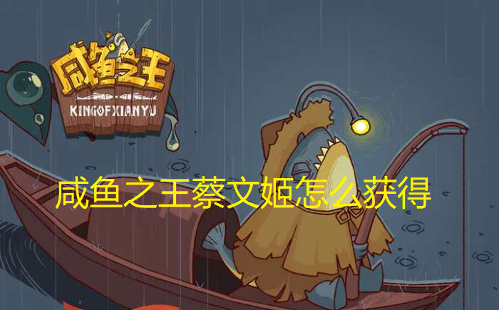 咸鱼之王蔡文姬怎么获得-咸鱼之王蔡文姬最新获得攻略