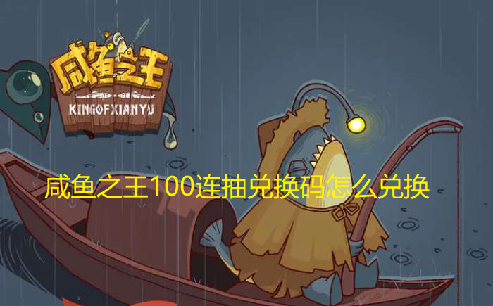 咸鱼之王100连抽兑换码怎么兑换-咸鱼之王100连抽兑换码的兑换方法