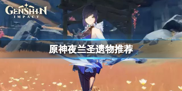 原神夜兰圣遗物用什么-原神夜兰圣遗物选择推荐