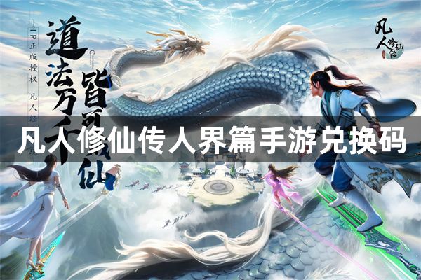 凡人修仙传人界篇手游兑换码有哪些-凡人修仙传人界篇手游兑换码大全