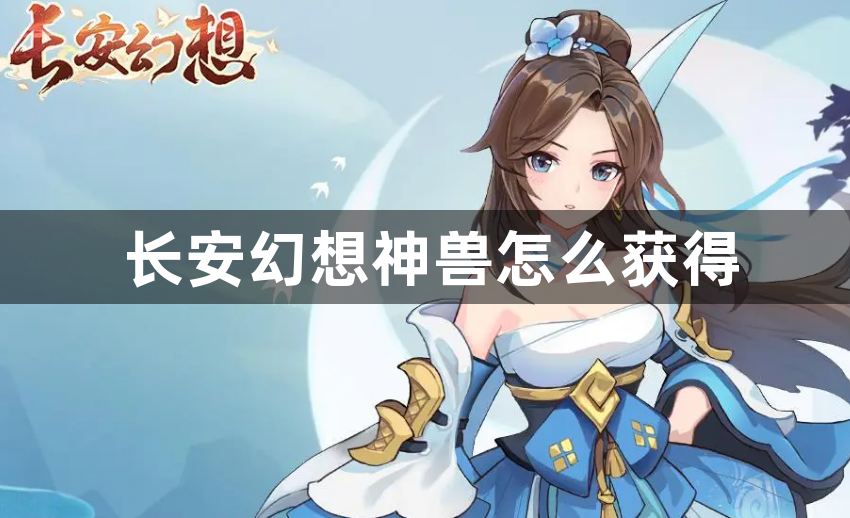 长安幻想神兽怎么获得-长安幻想神兽获得方法