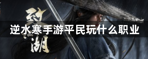 逆水寒手游平民玩什么职业-逆水寒手游平民职业推荐