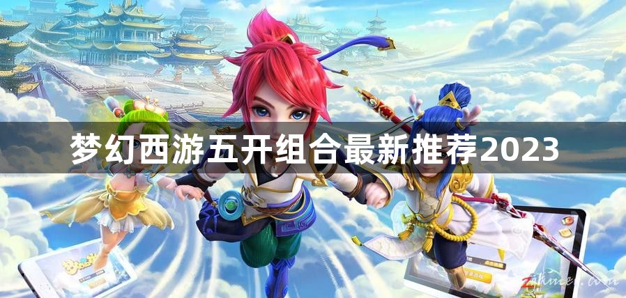 梦幻西游五开组合最新推荐2023-梦幻西游五开组合最新有哪些