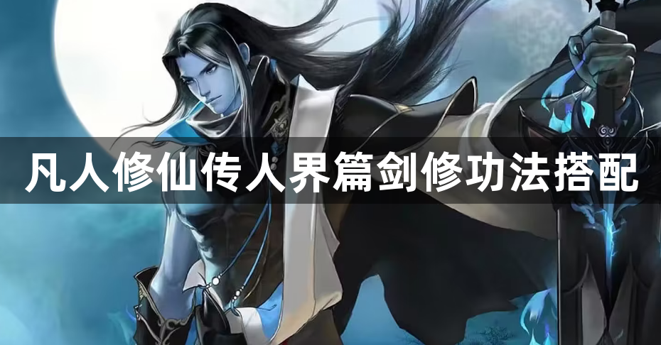 凡人修仙传人界篇剑修功法搭配-凡人修仙传人界篇剑修功法攻略