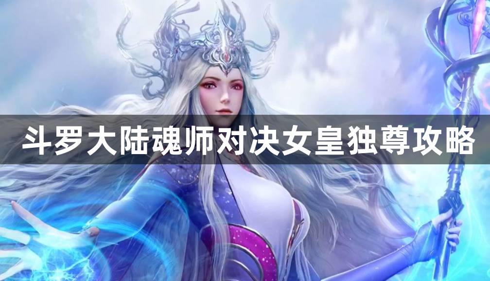 斗罗大陆魂师对决女皇独尊攻略-斗罗大陆魂师对决女皇独尊通关方法