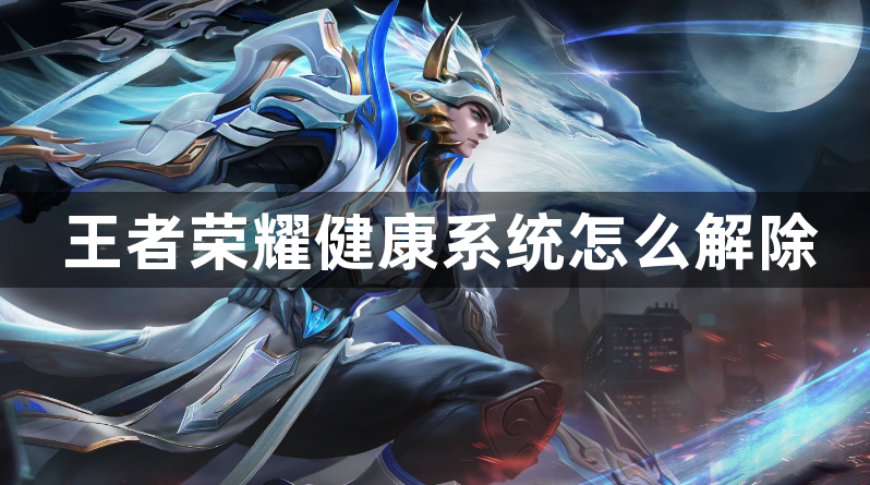 王者荣耀健康系统怎么解除-王者荣耀健康系统介绍