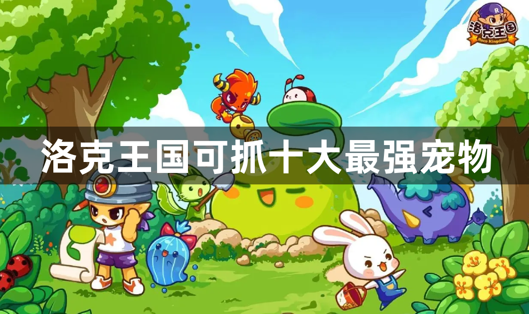 洛克王国可抓十大最强宠物有哪些-洛克王国宠物最强排名