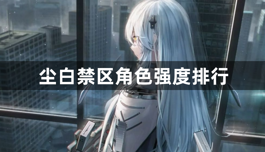尘白禁区角色强度排行-角色强度排名一览