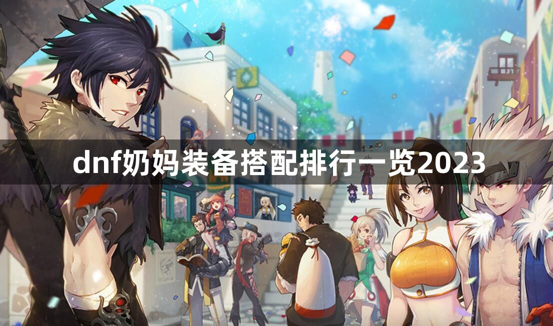 dnf奶妈装备搭配排行一览2023-奶妈装备怎么搭配